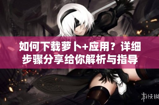 如何下载萝卜+应用？详细步骤分享给你解析与指导