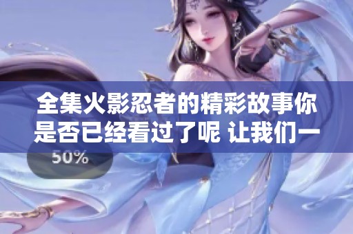 全集火影忍者的精彩故事你是否已经看过了呢 让我们一起重温这部经典吧