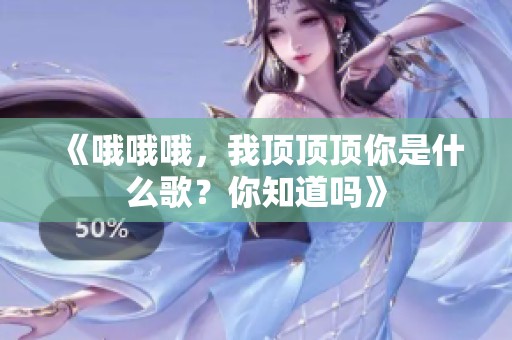 《哦哦哦，我顶顶顶你是什么歌？你知道吗》