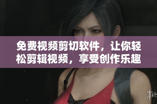 免费视频剪切软件，让你轻松剪辑视频，享受创作乐趣的工具推荐