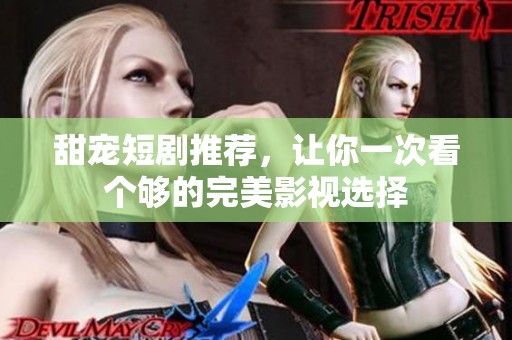 甜宠短剧推荐，让你一次看个够的完美影视选择