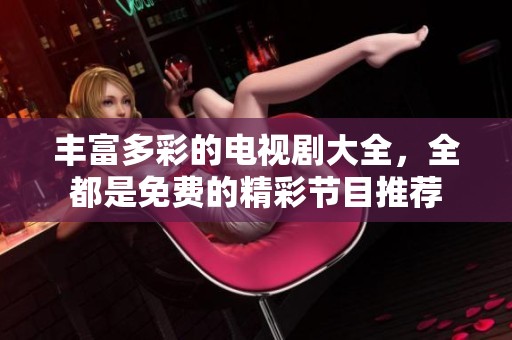 丰富多彩的电视剧大全，全都是免费的精彩节目推荐
