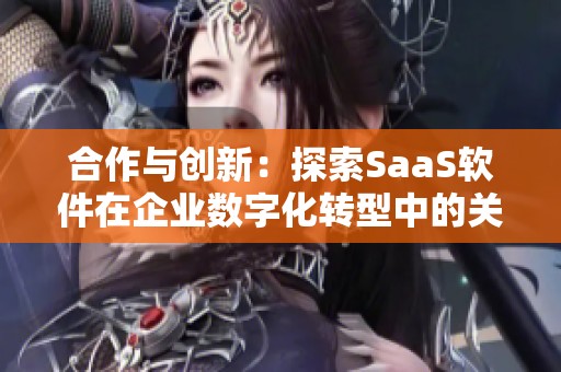 合作与创新：探索SaaS软件在企业数字化转型中的关键作用