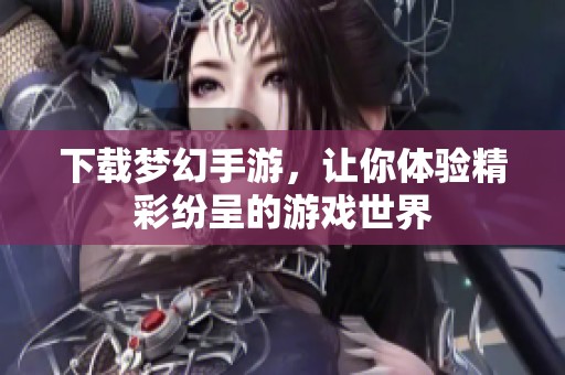 下载梦幻手游，让你体验精彩纷呈的游戏世界