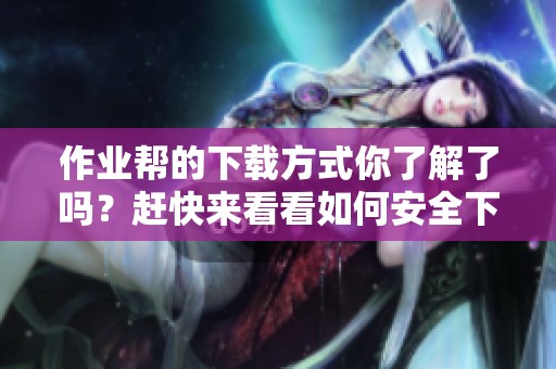 作业帮的下载方式你了解了吗？赶快来看看如何安全下载作业帮吧！