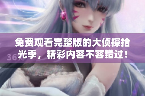 免费观看完整版的大侦探拾光季，精彩内容不容错过！