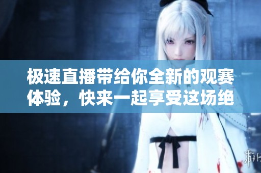 极速直播带给你全新的观赛体验，快来一起享受这场绝妙的盛宴吧