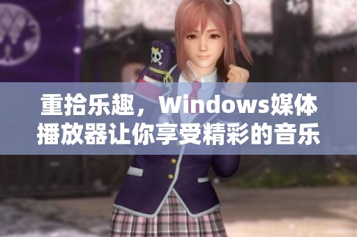 重拾乐趣，Windows媒体播放器让你享受精彩的音乐与视频体验