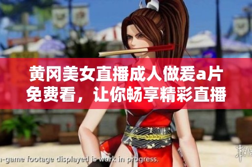 黄冈美女直播**做爰**免费看，让你畅享精彩直播内容与美丽风景