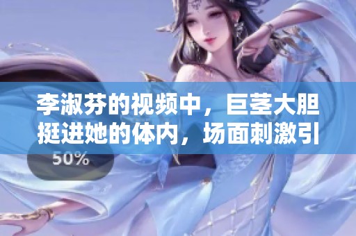 李淑芬的视频中，巨茎大胆挺进她的体内，场面刺激引人关注。