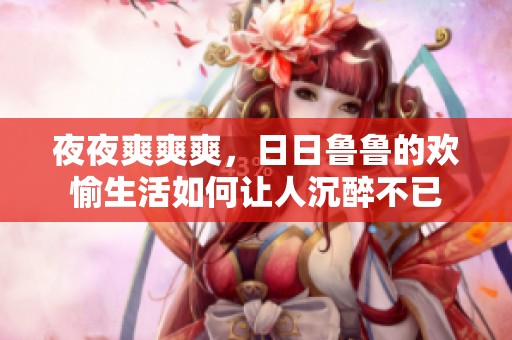 **爽爽爽，**鲁鲁的欢愉生活如何让人沉醉不已