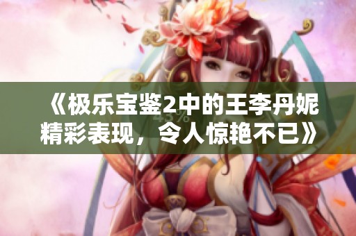 《极乐宝鉴2中的王李丹妮精彩表现，令人惊艳不已》
