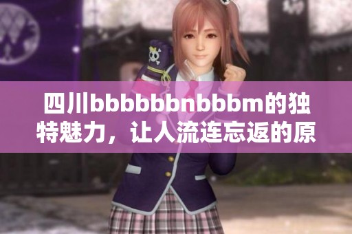 四川bbbbbbnbbbm的独特魅力，让人流连忘返的原因是什么呢