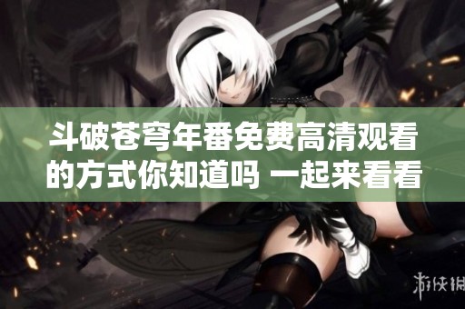 斗破苍穹年番免费高清观看的方式你知道吗 一起来看看吧