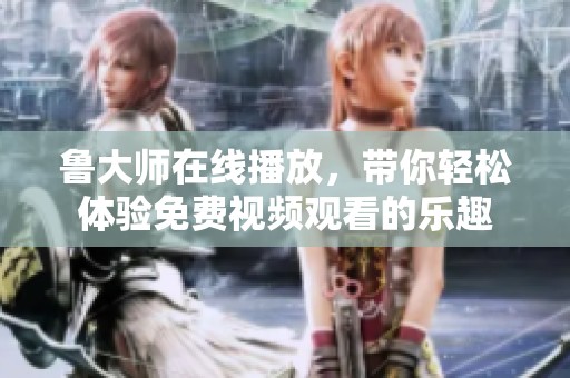 鲁大师在线播放，带你轻松体验免费视频观看的乐趣