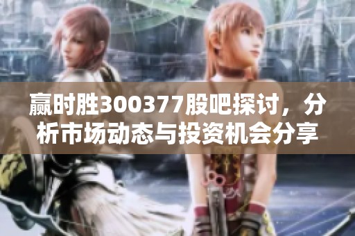 赢时胜300377股吧探讨，分析市场动态与投资机会分享