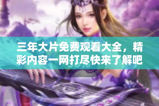 三年大片免费观看大全，精彩内容一网打尽快来了解吧