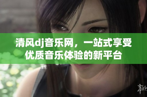 清风dj音乐网，一站式享受优质音乐体验的新平台