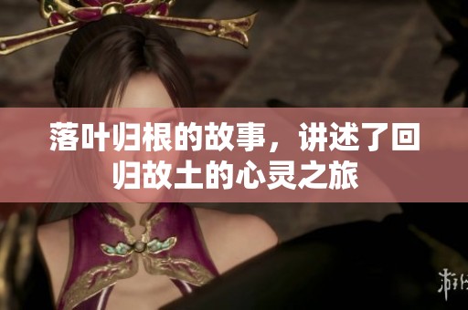 落叶归根的故事，讲述了回归故土的心灵之旅