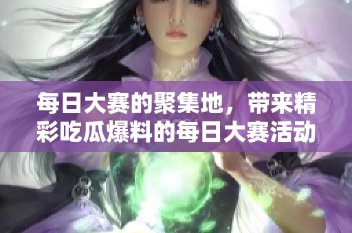 每日大赛的聚集地，带来精彩吃瓜爆料的每日大赛活动