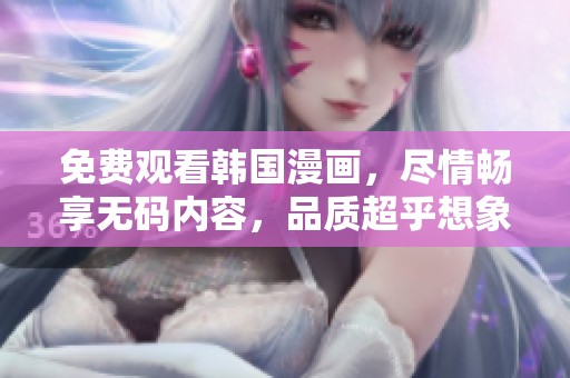 免费观看韩国漫画，尽情畅享**内容，品质超乎想象的乐趣！