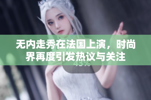 无内走秀在法国上演，时尚界再度引发热议与关注