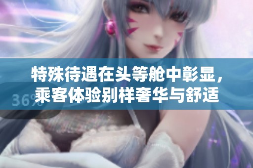 特殊待遇在头等舱中彰显，乘客体验别样奢华与舒适