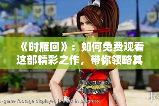 《时雁回》：如何免费观看这部精彩之作，带你领略其中的魅力与故事