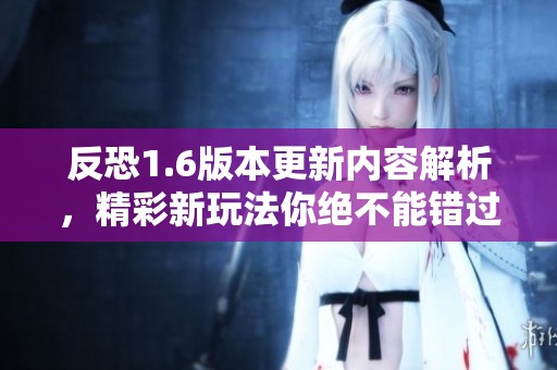 反恐1.6版本更新内容解析，精彩新玩法你绝不能错过！