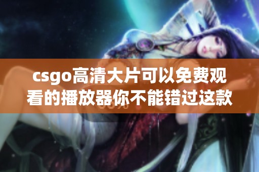 csgo高清大片可以免费观看的播放器你不能错过这款工具