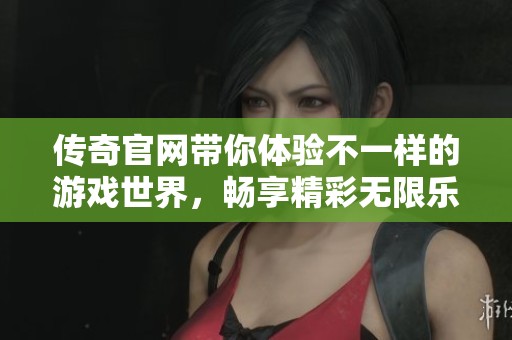 传奇官网带你体验不一样的游戏世界，畅享精彩无限乐趣！