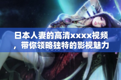 日本人妻的高清xxxx视频，带你领略独特的影视魅力与精彩瞬间