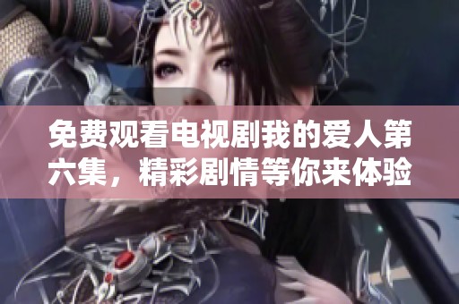 免费观看电视剧我的爱人第六集，精彩剧情等你来体验！
