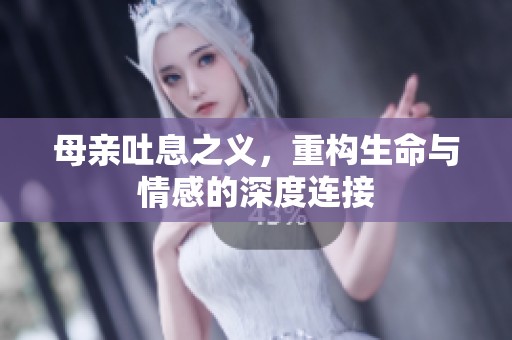 母亲吐息之义，重构生命与情感的深度连接