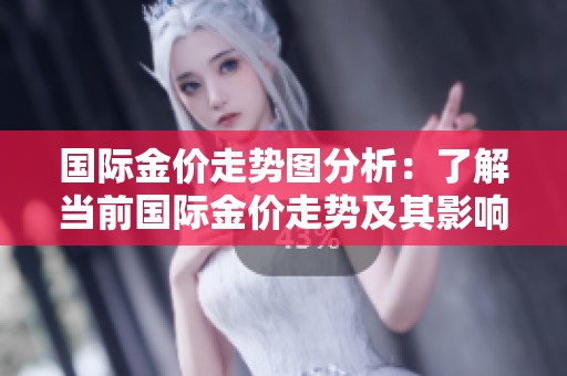 国际金价走势图分析：了解当前国际金价走势及其影响因素
