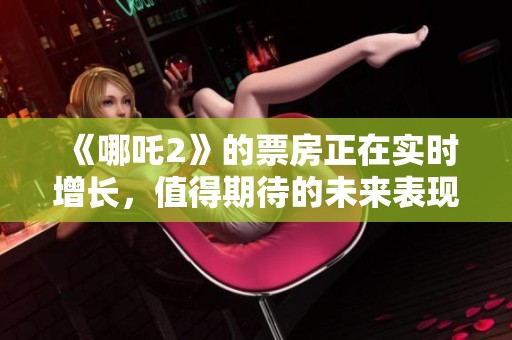 《哪吒2》的票房正在实时增长，值得期待的未来表现让人振奋