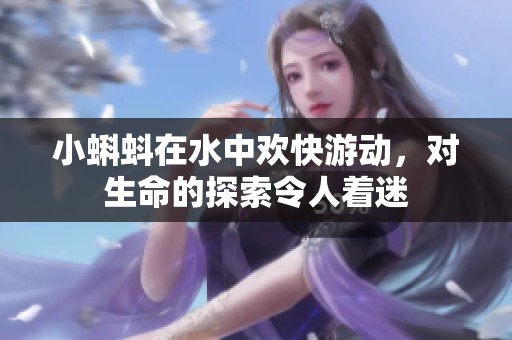 小蝌蚪在水中欢快游动，对生命的探索令人着迷