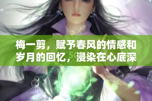 梅一剪，赋予春风的情感和岁月的回忆，浸染在心底深处