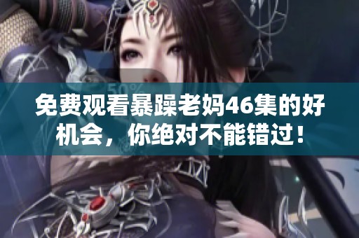 免费观看暴躁老妈46集的好机会，你绝对不能错过！