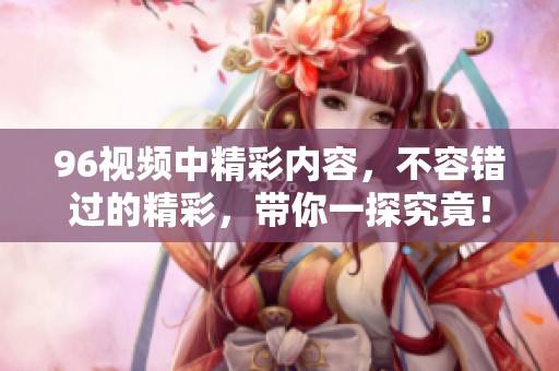 96视频中精彩内容，不容错过的精彩，带你一探究竟！
