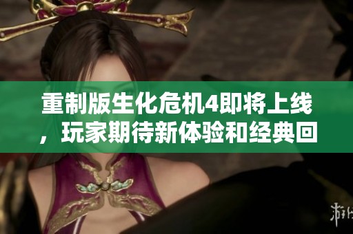 重制版生化危机4即将上线，玩家期待新体验和经典回归