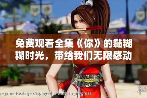 免费观看全集《你》的黏糊糊时光，带给我们无限感动与温暖