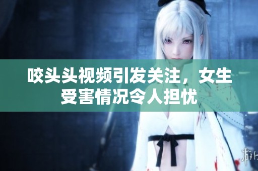 咬头头视频引发关注，女生受害情况令人担忧