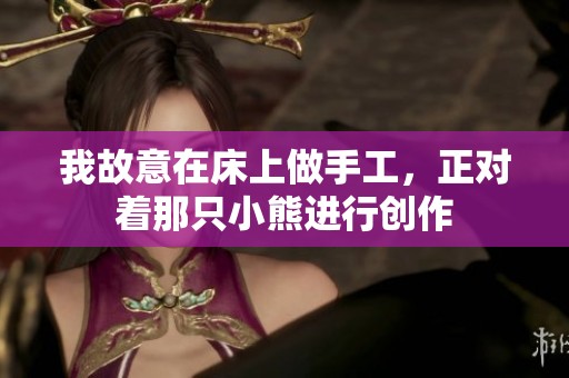 我故意在床上做手工，正对着那只小熊进行创作