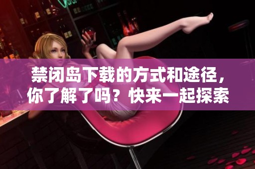 禁闭岛下载的方式和途径，你了解了吗？快来一起探索禁闭岛的精彩内容吧！