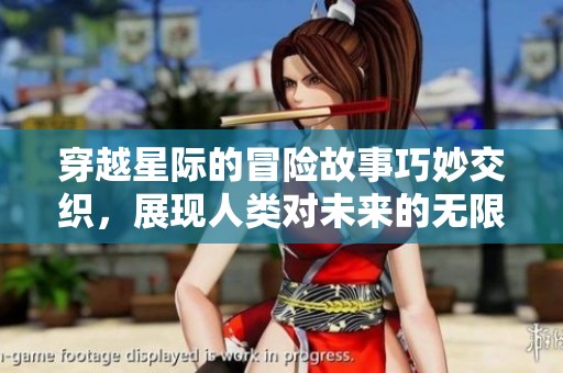 穿越星际的冒险故事巧妙交织，展现人类对未来的无限探索与希望