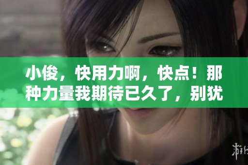 小俊，快用力啊，快点！那种力量我期待已久了，别犹豫！
