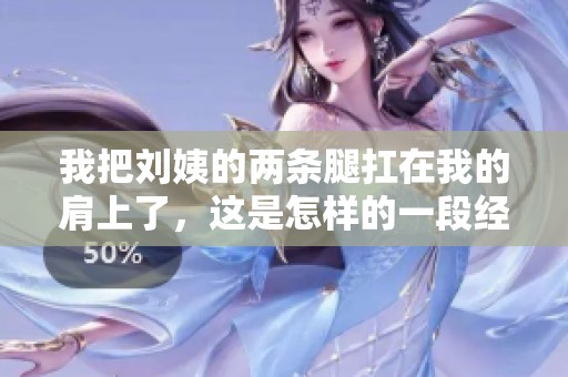 我把刘姨的两条腿扛在我的肩上了，这是怎样的一段经历呢