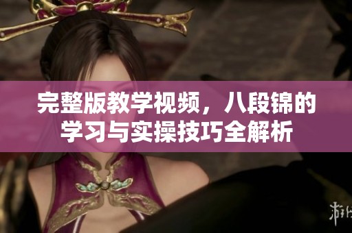完整版教学视频，八段锦的学习与实操技巧全解析