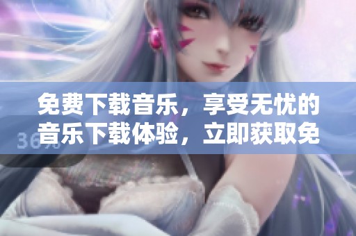 免费下载音乐，享受无忧的音乐下载体验，立即获取免费版！